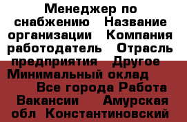 Менеджер по снабжению › Название организации ­ Компания-работодатель › Отрасль предприятия ­ Другое › Минимальный оклад ­ 33 000 - Все города Работа » Вакансии   . Амурская обл.,Константиновский р-н